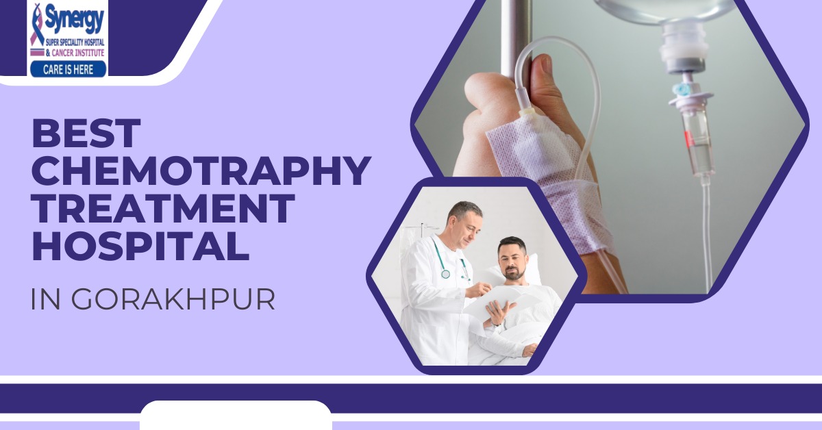 Why to Choose Synergy for the Best Chemotherapy Hospital in Gorakhpur?